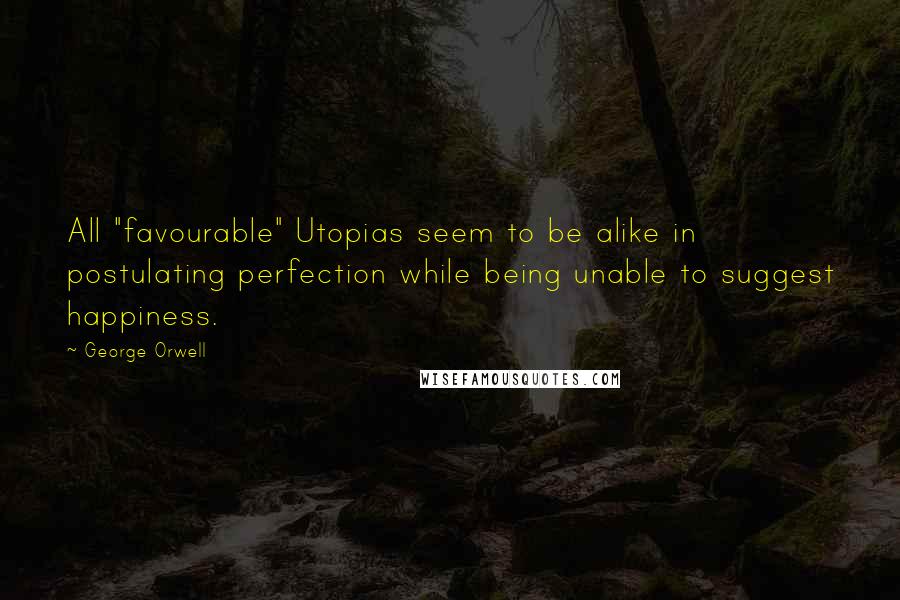 George Orwell Quotes: All "favourable" Utopias seem to be alike in postulating perfection while being unable to suggest happiness.