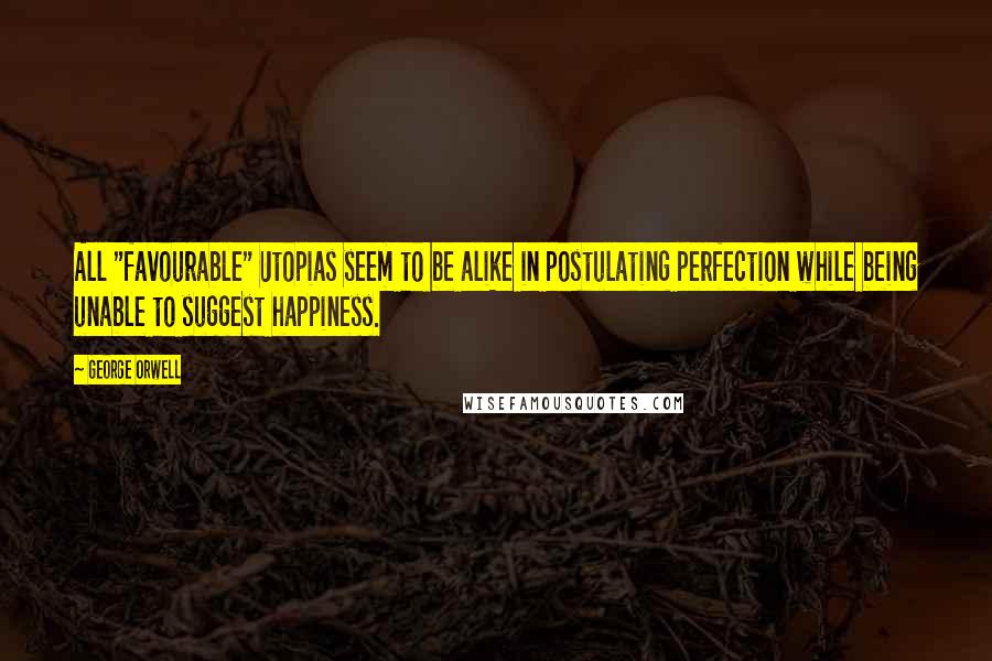 George Orwell Quotes: All "favourable" Utopias seem to be alike in postulating perfection while being unable to suggest happiness.