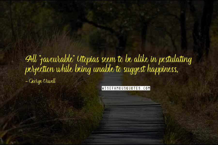 George Orwell Quotes: All "favourable" Utopias seem to be alike in postulating perfection while being unable to suggest happiness.