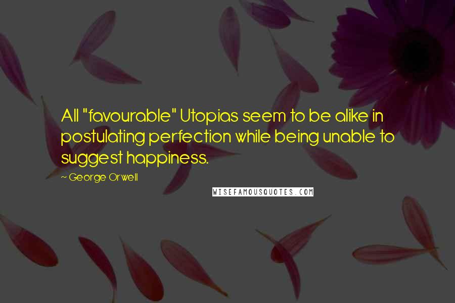 George Orwell Quotes: All "favourable" Utopias seem to be alike in postulating perfection while being unable to suggest happiness.