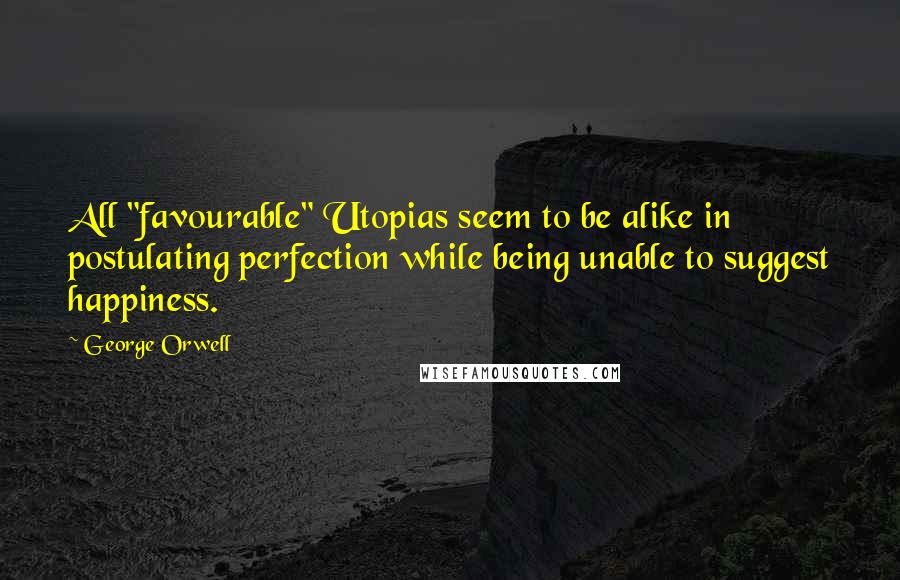 George Orwell Quotes: All "favourable" Utopias seem to be alike in postulating perfection while being unable to suggest happiness.