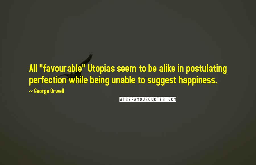 George Orwell Quotes: All "favourable" Utopias seem to be alike in postulating perfection while being unable to suggest happiness.