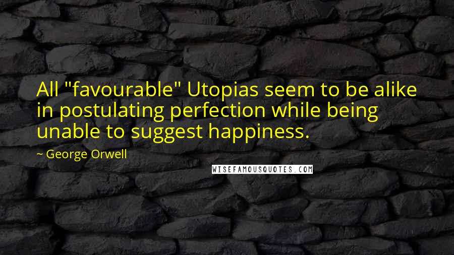 George Orwell Quotes: All "favourable" Utopias seem to be alike in postulating perfection while being unable to suggest happiness.