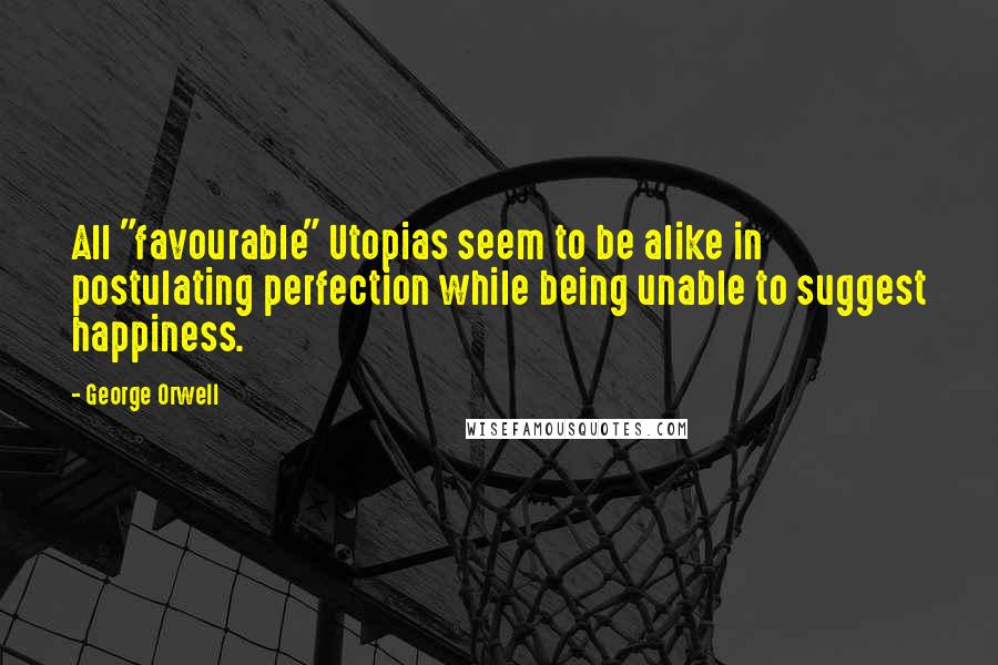 George Orwell Quotes: All "favourable" Utopias seem to be alike in postulating perfection while being unable to suggest happiness.