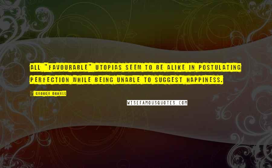 George Orwell Quotes: All "favourable" Utopias seem to be alike in postulating perfection while being unable to suggest happiness.