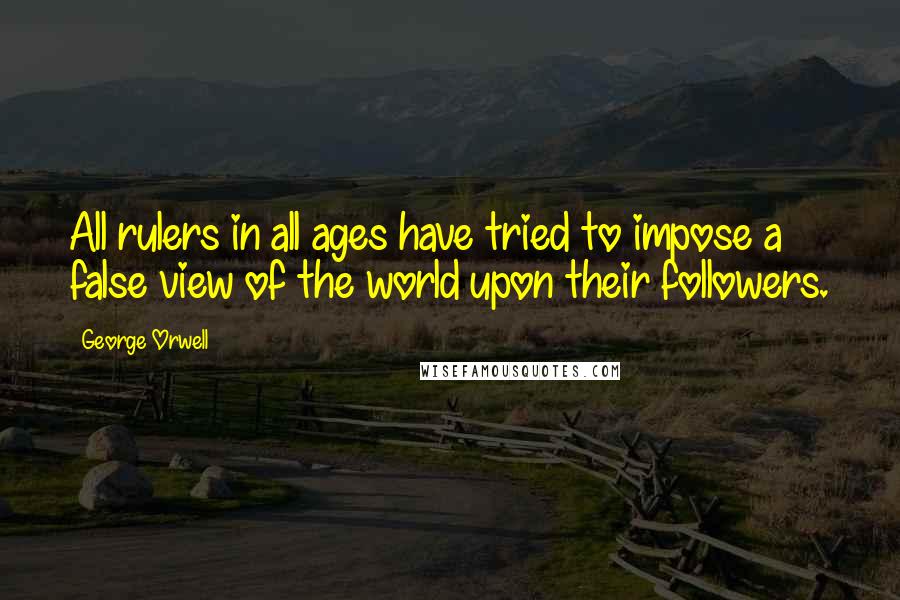 George Orwell Quotes: All rulers in all ages have tried to impose a false view of the world upon their followers.