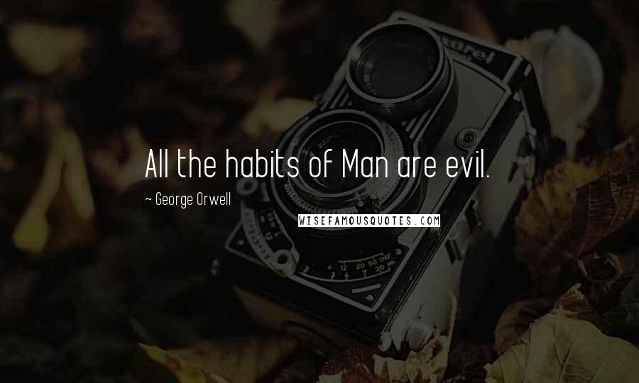 George Orwell Quotes: All the habits of Man are evil.