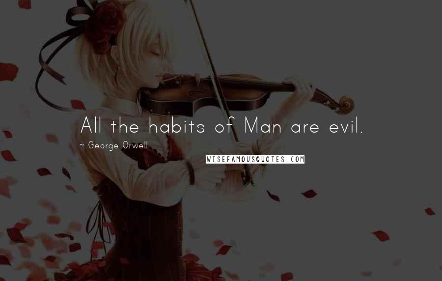 George Orwell Quotes: All the habits of Man are evil.