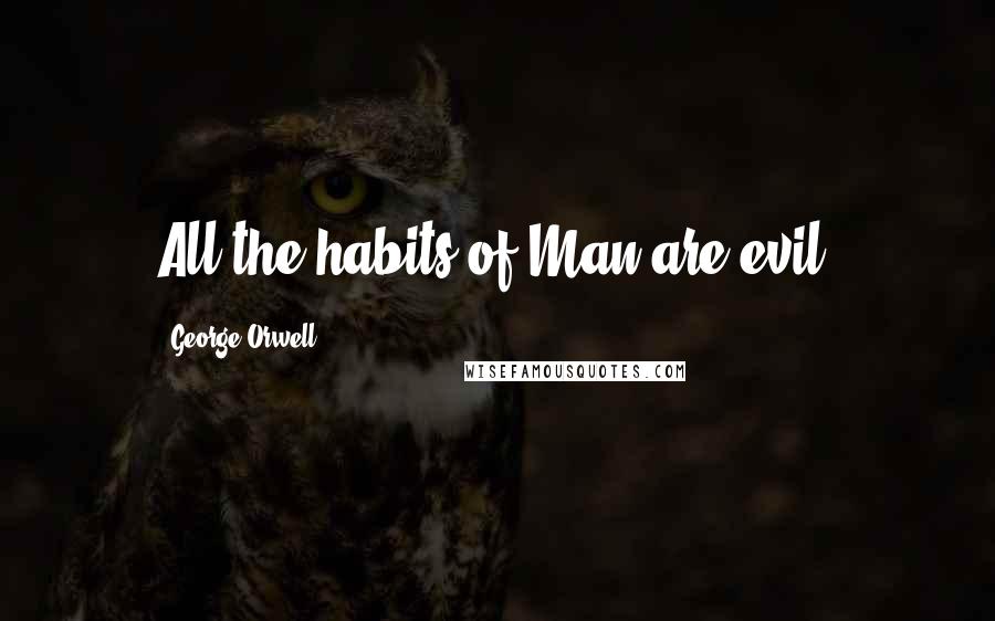 George Orwell Quotes: All the habits of Man are evil.