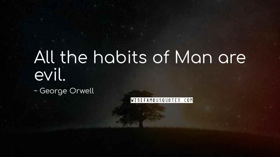 George Orwell Quotes: All the habits of Man are evil.