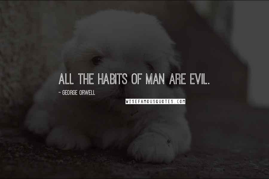 George Orwell Quotes: All the habits of Man are evil.