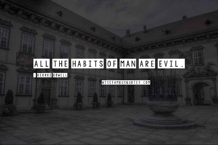 George Orwell Quotes: All the habits of Man are evil.