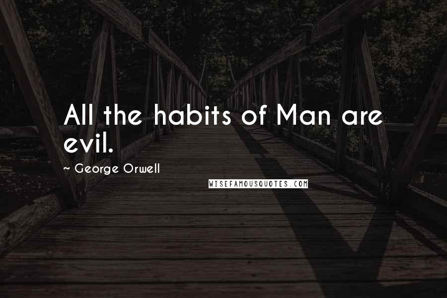 George Orwell Quotes: All the habits of Man are evil.