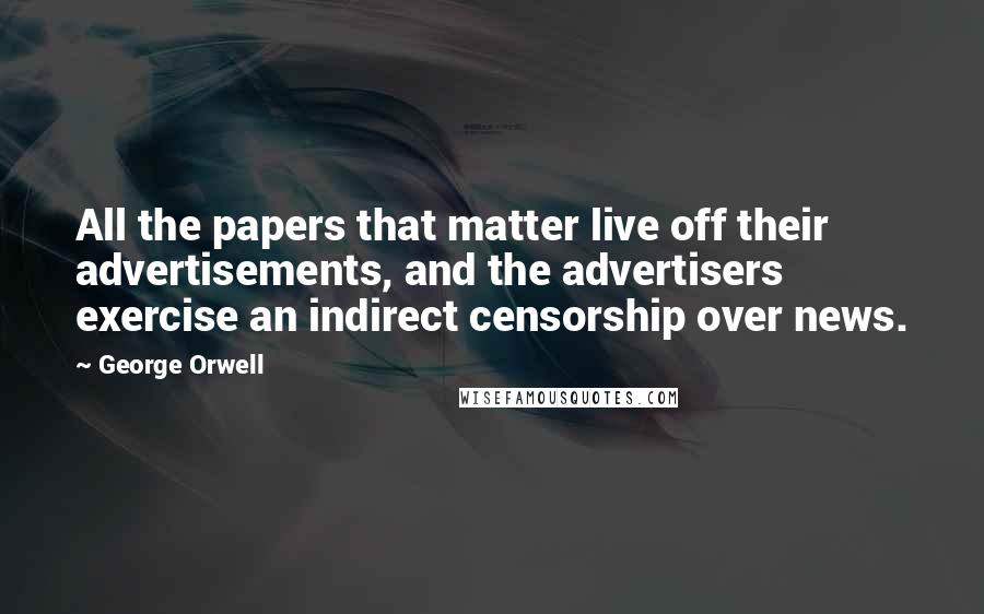 George Orwell Quotes: All the papers that matter live off their advertisements, and the advertisers exercise an indirect censorship over news.