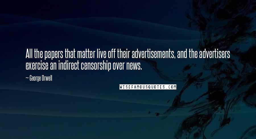 George Orwell Quotes: All the papers that matter live off their advertisements, and the advertisers exercise an indirect censorship over news.