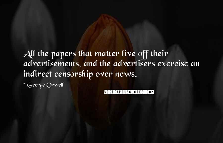 George Orwell Quotes: All the papers that matter live off their advertisements, and the advertisers exercise an indirect censorship over news.