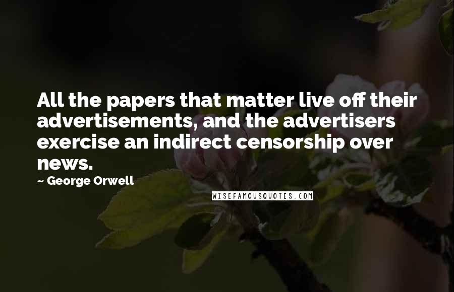 George Orwell Quotes: All the papers that matter live off their advertisements, and the advertisers exercise an indirect censorship over news.