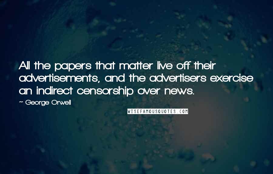 George Orwell Quotes: All the papers that matter live off their advertisements, and the advertisers exercise an indirect censorship over news.