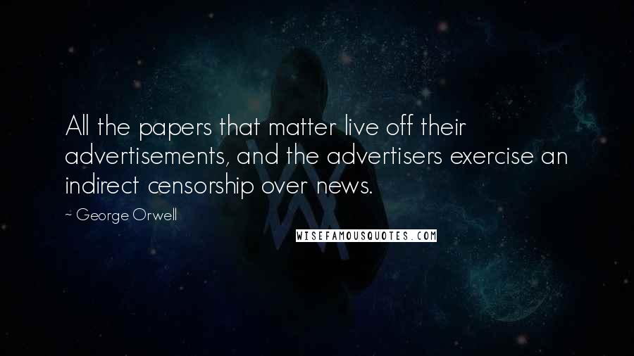 George Orwell Quotes: All the papers that matter live off their advertisements, and the advertisers exercise an indirect censorship over news.