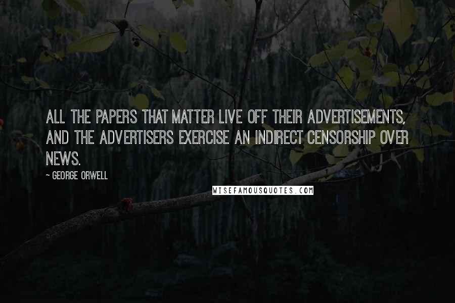 George Orwell Quotes: All the papers that matter live off their advertisements, and the advertisers exercise an indirect censorship over news.