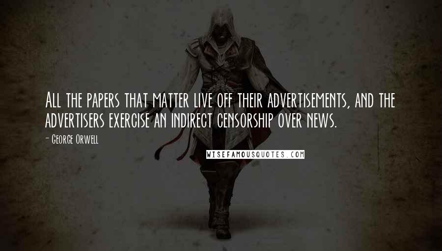 George Orwell Quotes: All the papers that matter live off their advertisements, and the advertisers exercise an indirect censorship over news.