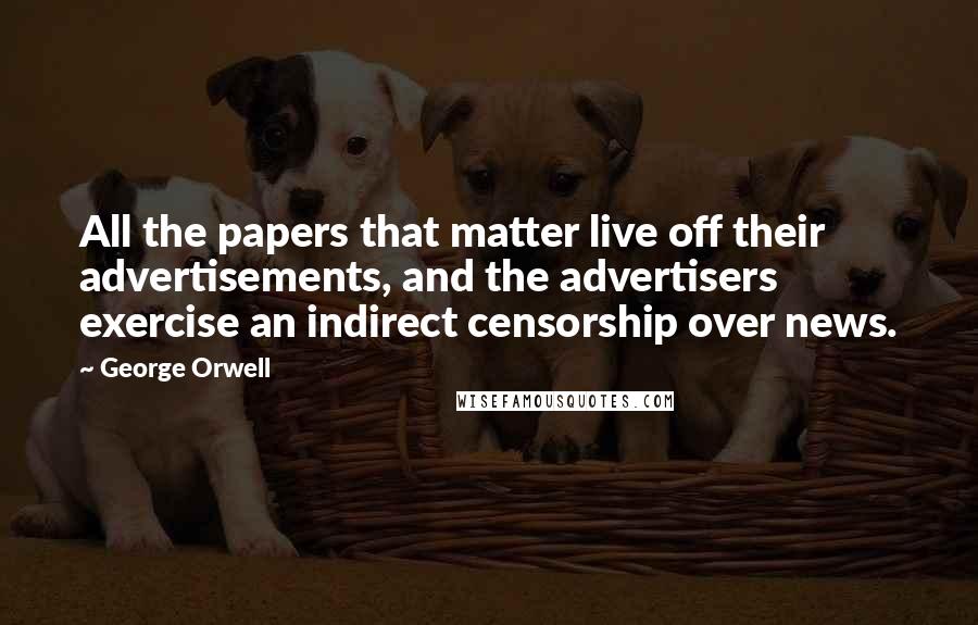 George Orwell Quotes: All the papers that matter live off their advertisements, and the advertisers exercise an indirect censorship over news.