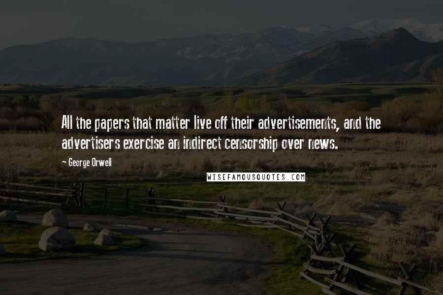 George Orwell Quotes: All the papers that matter live off their advertisements, and the advertisers exercise an indirect censorship over news.