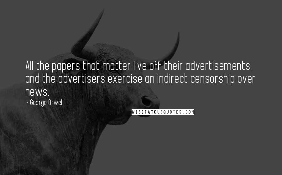 George Orwell Quotes: All the papers that matter live off their advertisements, and the advertisers exercise an indirect censorship over news.