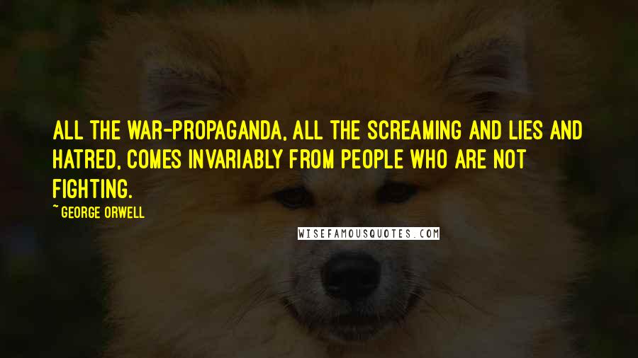 George Orwell Quotes: All the war-propaganda, all the screaming and lies and hatred, comes invariably from people who are not fighting.