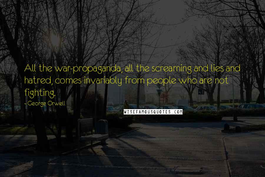 George Orwell Quotes: All the war-propaganda, all the screaming and lies and hatred, comes invariably from people who are not fighting.