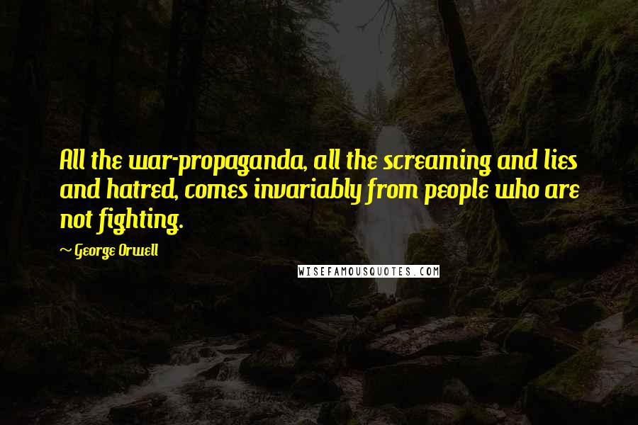 George Orwell Quotes: All the war-propaganda, all the screaming and lies and hatred, comes invariably from people who are not fighting.