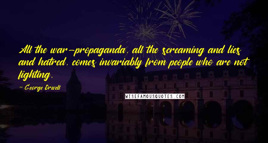 George Orwell Quotes: All the war-propaganda, all the screaming and lies and hatred, comes invariably from people who are not fighting.