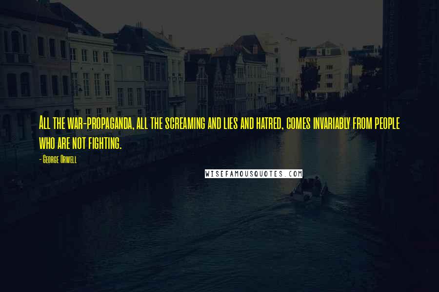 George Orwell Quotes: All the war-propaganda, all the screaming and lies and hatred, comes invariably from people who are not fighting.