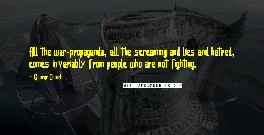 George Orwell Quotes: All the war-propaganda, all the screaming and lies and hatred, comes invariably from people who are not fighting.