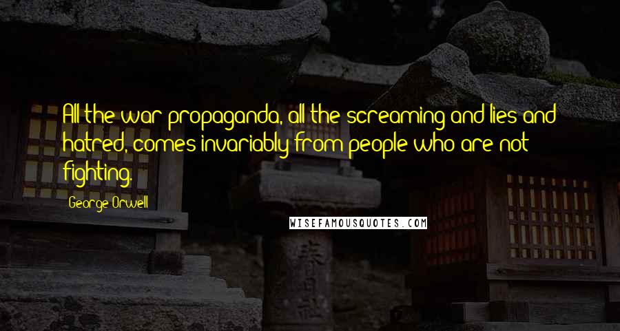 George Orwell Quotes: All the war-propaganda, all the screaming and lies and hatred, comes invariably from people who are not fighting.