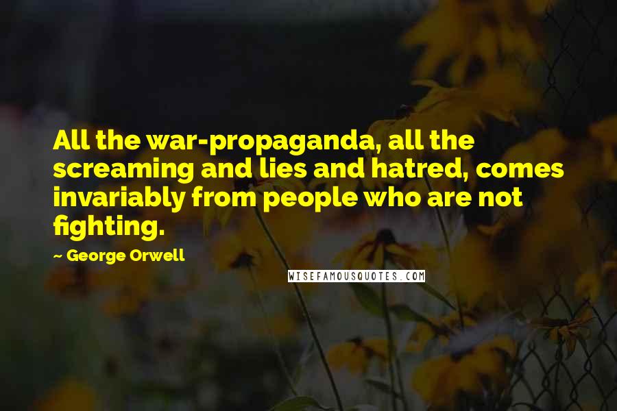 George Orwell Quotes: All the war-propaganda, all the screaming and lies and hatred, comes invariably from people who are not fighting.