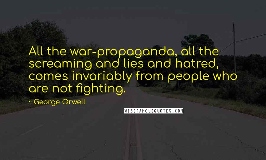 George Orwell Quotes: All the war-propaganda, all the screaming and lies and hatred, comes invariably from people who are not fighting.