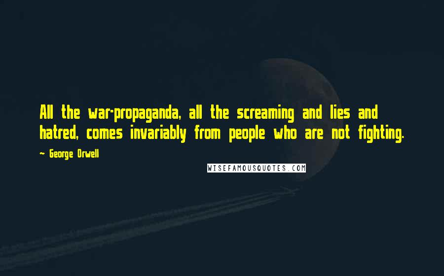 George Orwell Quotes: All the war-propaganda, all the screaming and lies and hatred, comes invariably from people who are not fighting.