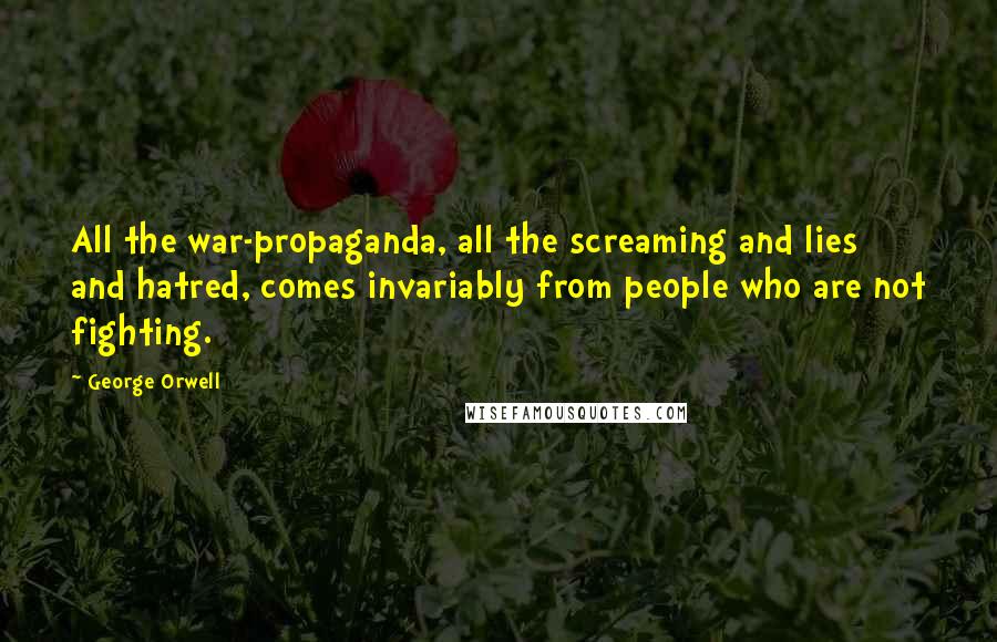 George Orwell Quotes: All the war-propaganda, all the screaming and lies and hatred, comes invariably from people who are not fighting.