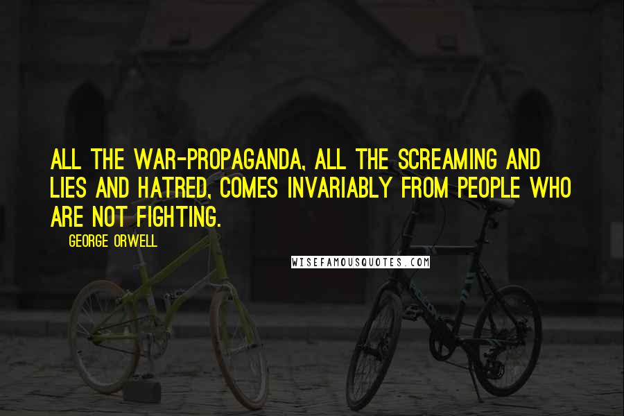 George Orwell Quotes: All the war-propaganda, all the screaming and lies and hatred, comes invariably from people who are not fighting.