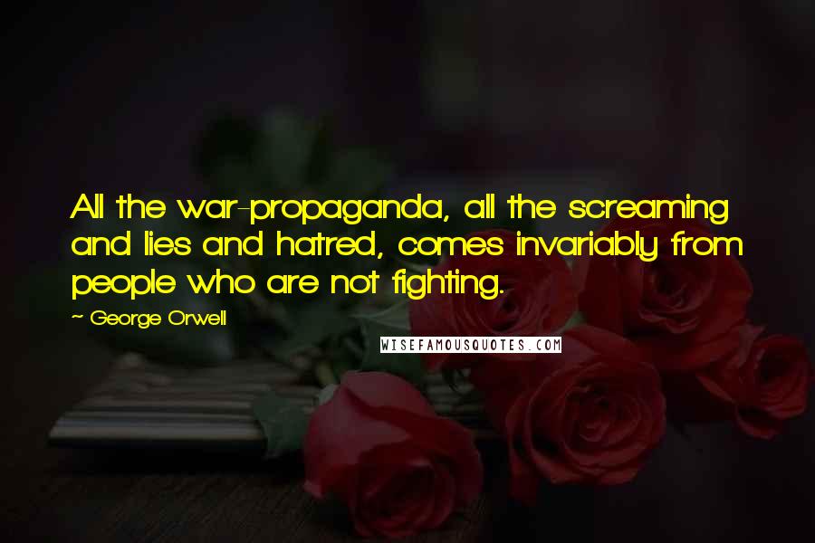 George Orwell Quotes: All the war-propaganda, all the screaming and lies and hatred, comes invariably from people who are not fighting.