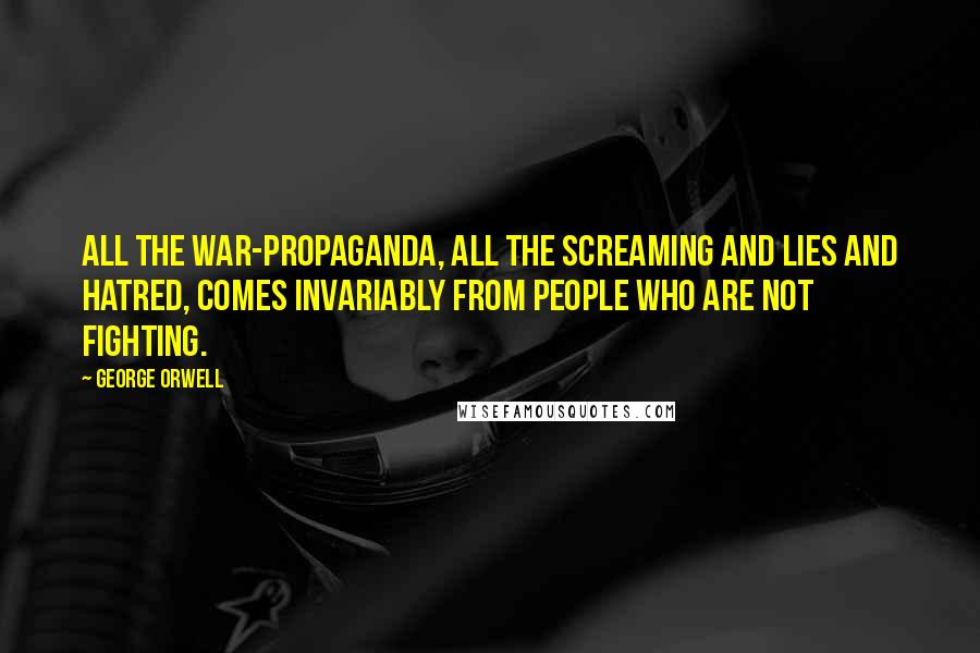 George Orwell Quotes: All the war-propaganda, all the screaming and lies and hatred, comes invariably from people who are not fighting.