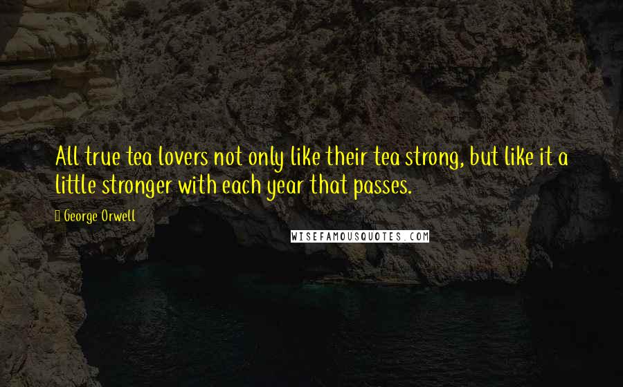 George Orwell Quotes: All true tea lovers not only like their tea strong, but like it a little stronger with each year that passes.