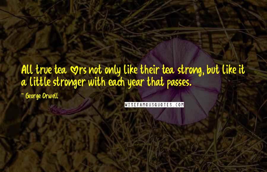 George Orwell Quotes: All true tea lovers not only like their tea strong, but like it a little stronger with each year that passes.
