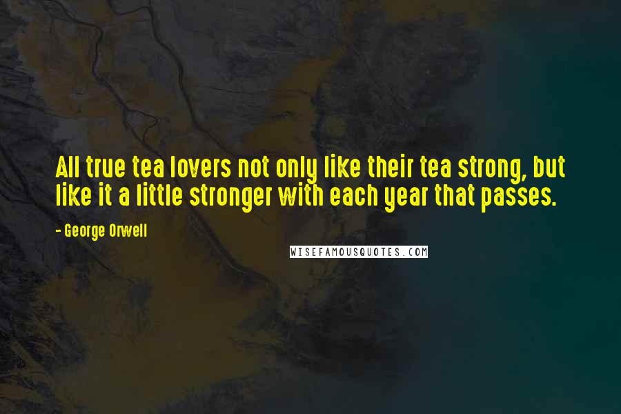 George Orwell Quotes: All true tea lovers not only like their tea strong, but like it a little stronger with each year that passes.