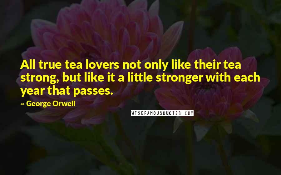 George Orwell Quotes: All true tea lovers not only like their tea strong, but like it a little stronger with each year that passes.
