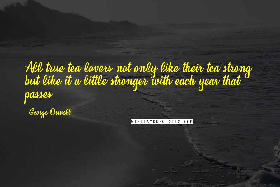 George Orwell Quotes: All true tea lovers not only like their tea strong, but like it a little stronger with each year that passes.