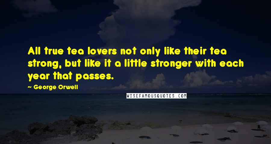 George Orwell Quotes: All true tea lovers not only like their tea strong, but like it a little stronger with each year that passes.