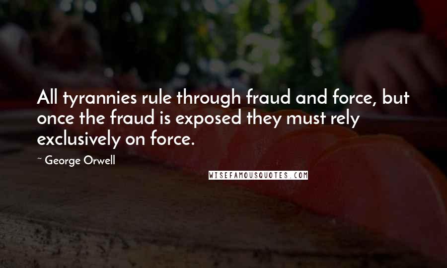 George Orwell Quotes: All tyrannies rule through fraud and force, but once the fraud is exposed they must rely exclusively on force.