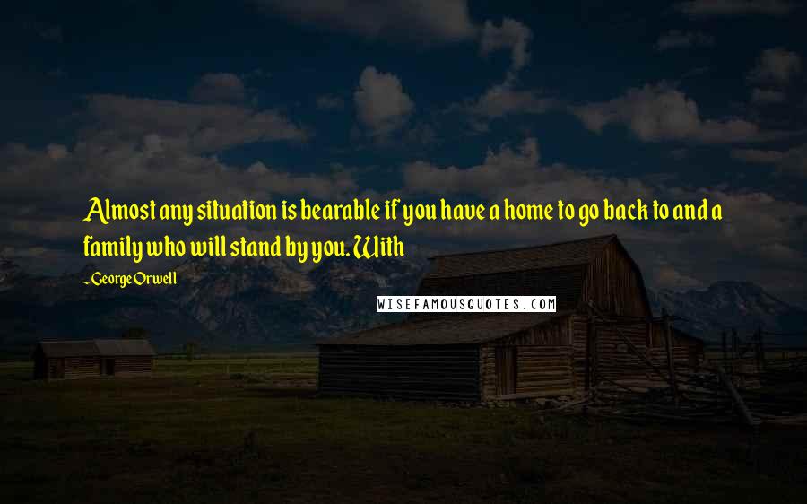 George Orwell Quotes: Almost any situation is bearable if you have a home to go back to and a family who will stand by you. With